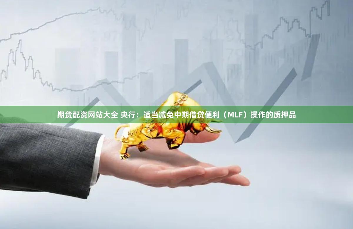 期货配资网站大全 央行：适当减免中期借贷便利（MLF）操作的质押品