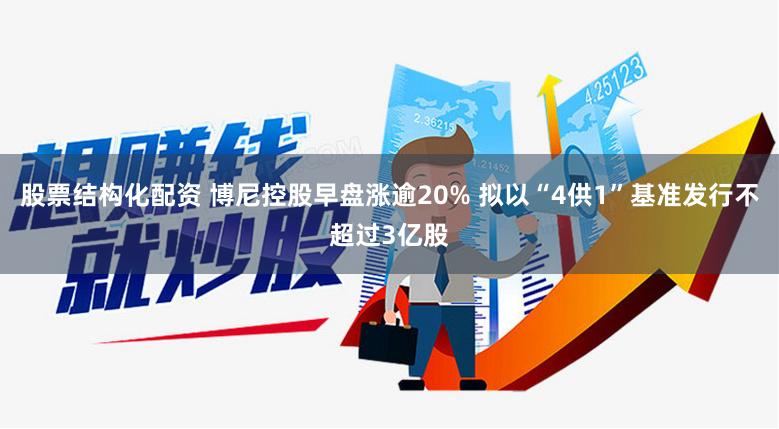 股票结构化配资 博尼控股早盘涨逾20% 拟以“4供1”基准发行不超过3亿股