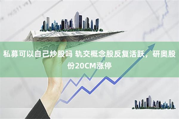 私募可以自己炒股吗 轨交概念股反复活跃，研奥股份20CM涨停