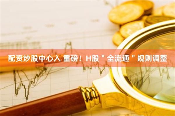 配资炒股中心入 重磅！H股＂全流通＂规则调整