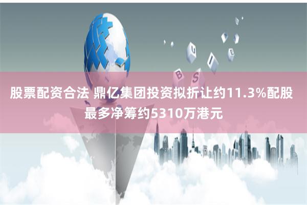 股票配资合法 鼎亿集团投资拟折让约11.3%配股 最多净筹约5310万港元