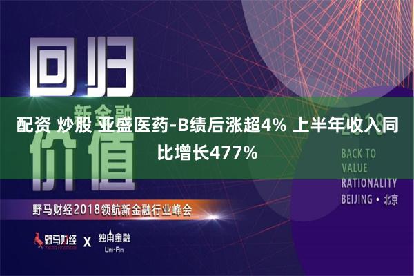 配资 炒股 亚盛医药-B绩后涨超4% 上半年收入同比增长477%