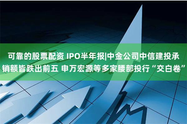 可靠的股票配资 IPO半年报|中金公司中信建投承销额皆跌出前五 申万宏源等多家腰部投行“交白卷”