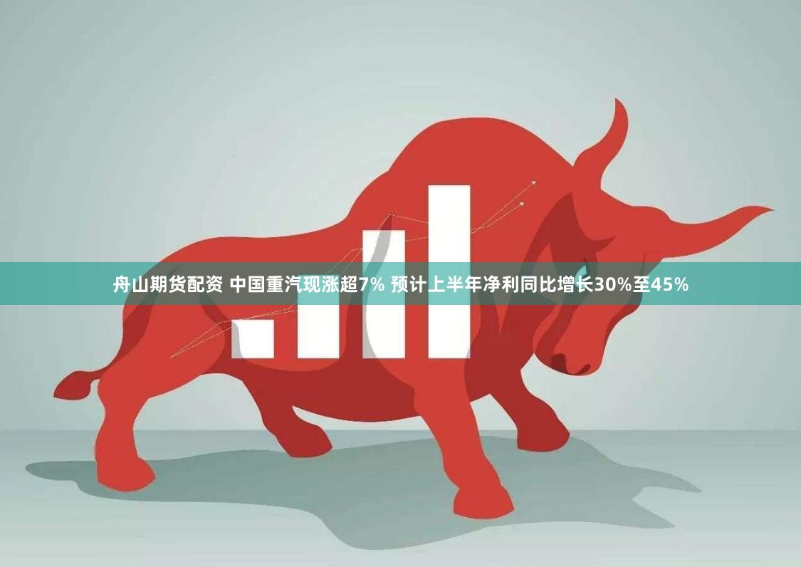 舟山期货配资 中国重汽现涨超7% 预计上半年净利同比增长30%至45%