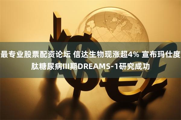 最专业股票配资论坛 信达生物现涨超4% 宣布玛仕度肽糖尿病III期DREAMS-1研究成功