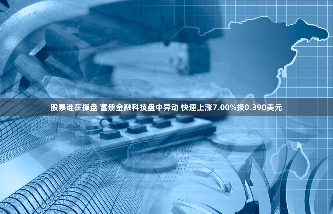 股票谁在操盘 富册金融科技盘中异动 快速上涨7.00%报0.390美元