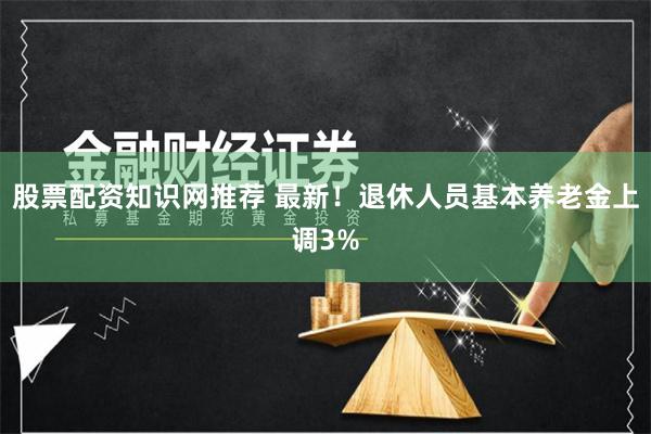 股票配资知识网推荐 最新！退休人员基本养老金上调3%