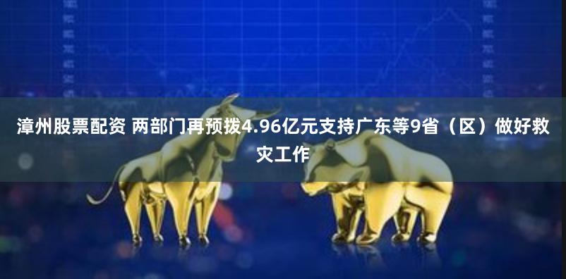 漳州股票配资 两部门再预拨4.96亿元支持广东等9省（区）做好救灾工作