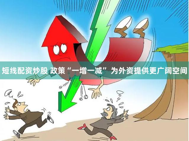 短线配资炒股 政策“一增一减” 为外资提供更广阔空间