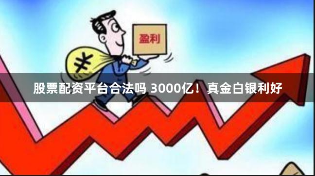 股票配资平台合法吗 3000亿！真金白银利好