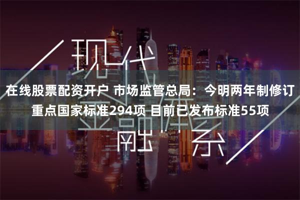 在线股票配资开户 市场监管总局：今明两年制修订重点国家标准294项 目前已发布标准55项