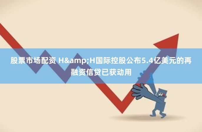 股票市场配资 H&H国际控股公布5.4亿美元的再融资信贷已获动用