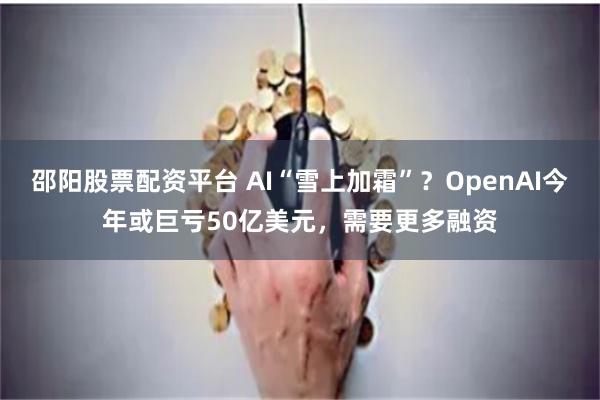 邵阳股票配资平台 AI“雪上加霜”？OpenAI今年或巨亏50亿美元，需要更多融资