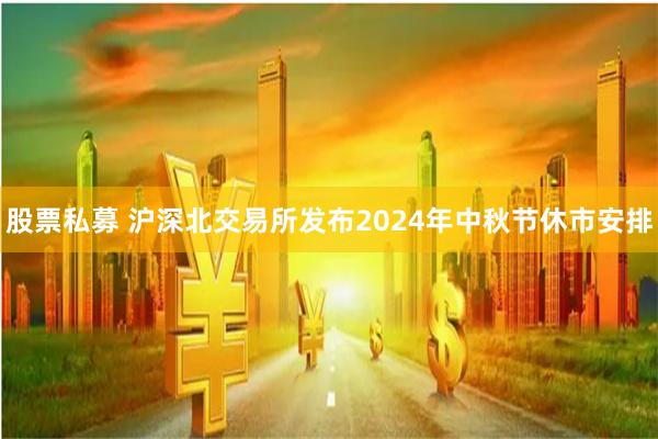 股票私募 沪深北交易所发布2024年中秋节休市安排