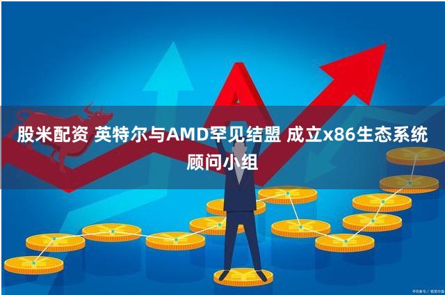 股米配资 英特尔与AMD罕见结盟 成立x86生态系统顾问小组