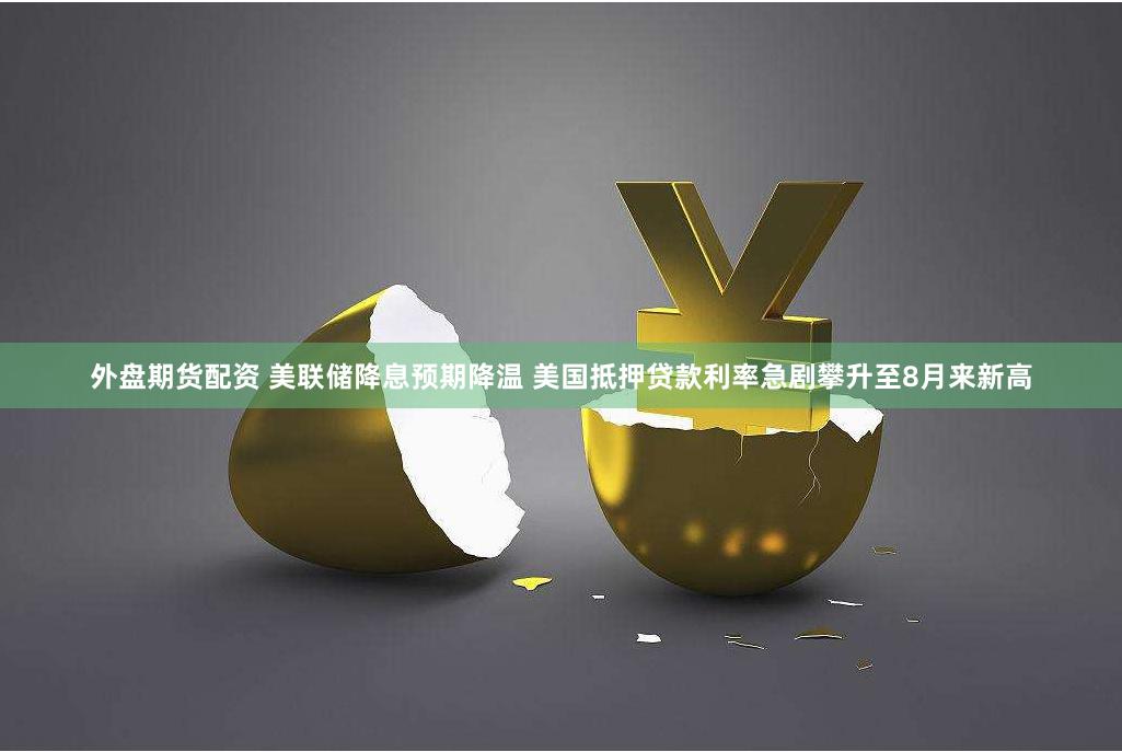 外盘期货配资 美联储降息预期降温 美国抵押贷款利率急剧攀升至8月来新高