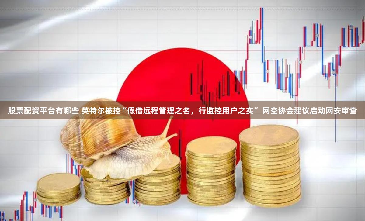 股票配资平台有哪些 英特尔被控“假借远程管理之名，行监控用户之实” 网空协会建议启动网安审查