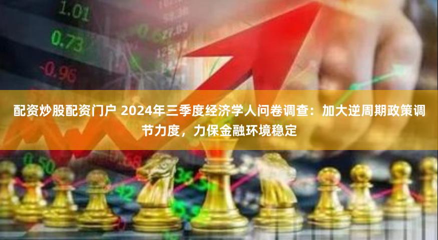 配资炒股配资门户 2024年三季度经济学人问卷调查：加大逆周期政策调节力度，力保金融环境稳定