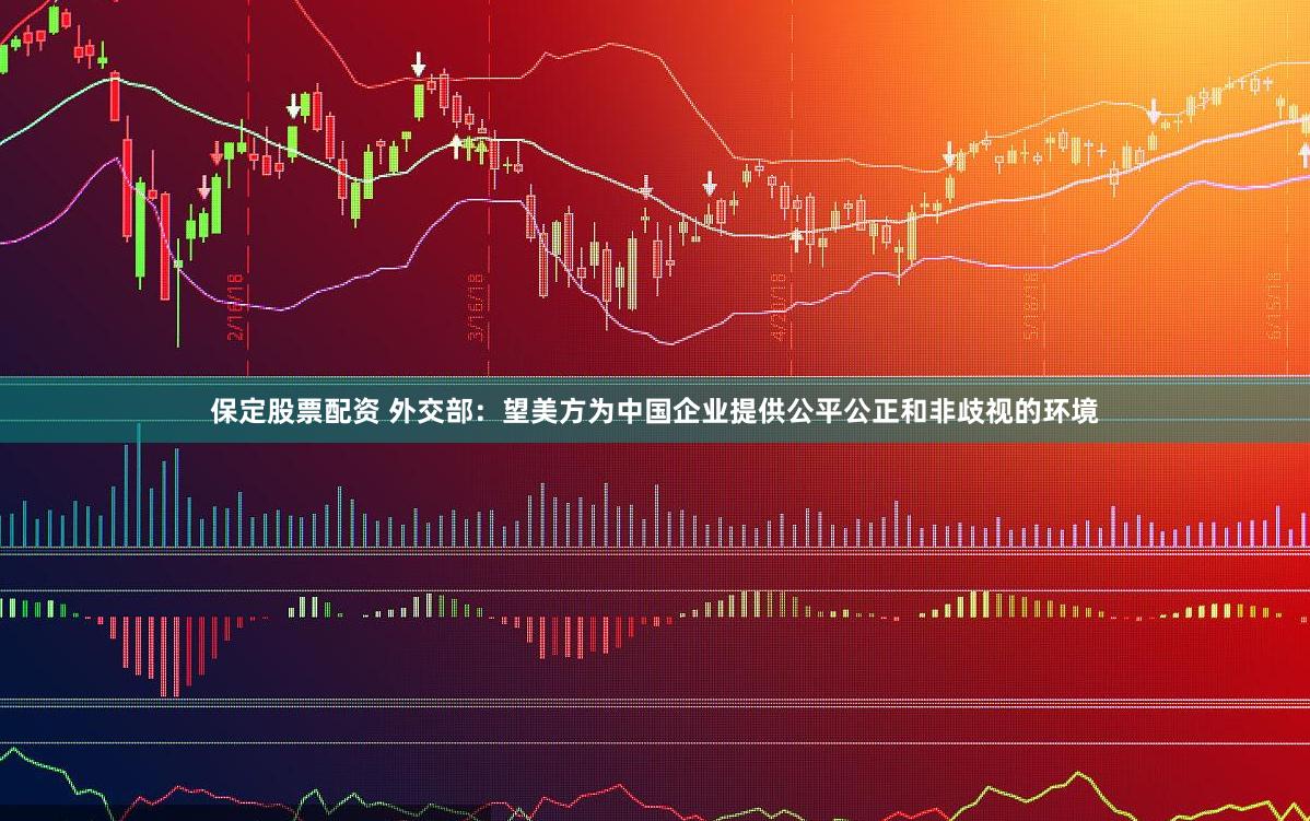 保定股票配资 外交部：望美方为中国企业提供公平公正和非歧视的环境