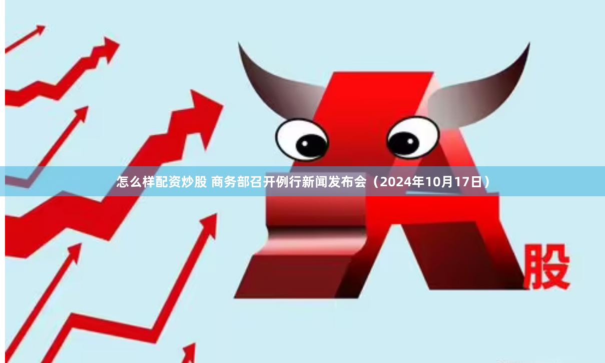 怎么样配资炒股 商务部召开例行新闻发布会（2024年10月17日）