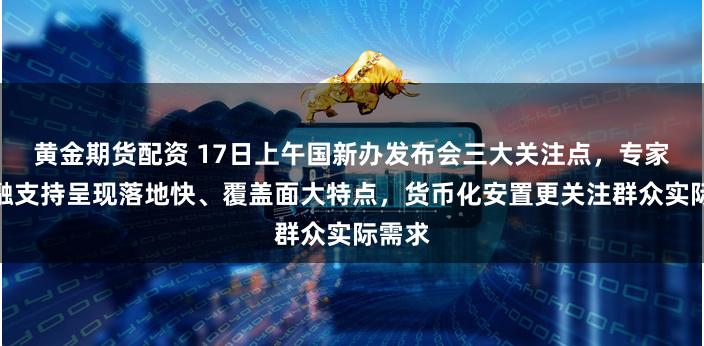 黄金期货配资 17日上午国新办发布会三大关注点，专家：金融支持呈现落地快、覆盖面大特点，货币化安置更关注群众实际需求