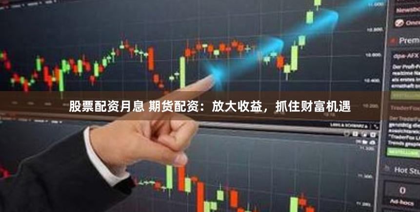 股票配资月息 期货配资：放大收益，抓住财富机遇