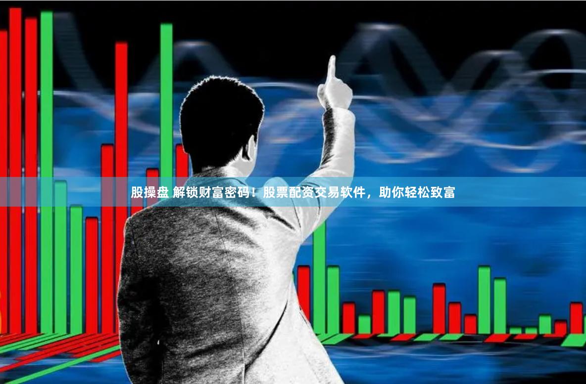 股操盘 解锁财富密码！股票配资交易软件，助你轻松致富