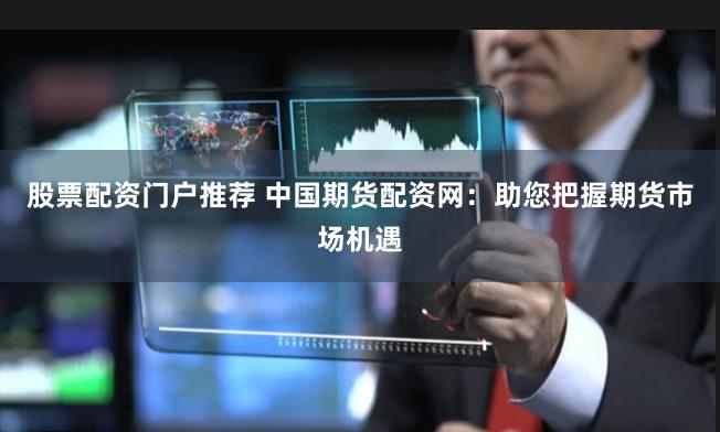 股票配资门户推荐 中国期货配资网：助您把握期货市场机遇