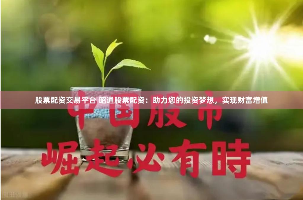 股票配资交易平台 昭通股票配资：助力您的投资梦想，实现财富增值