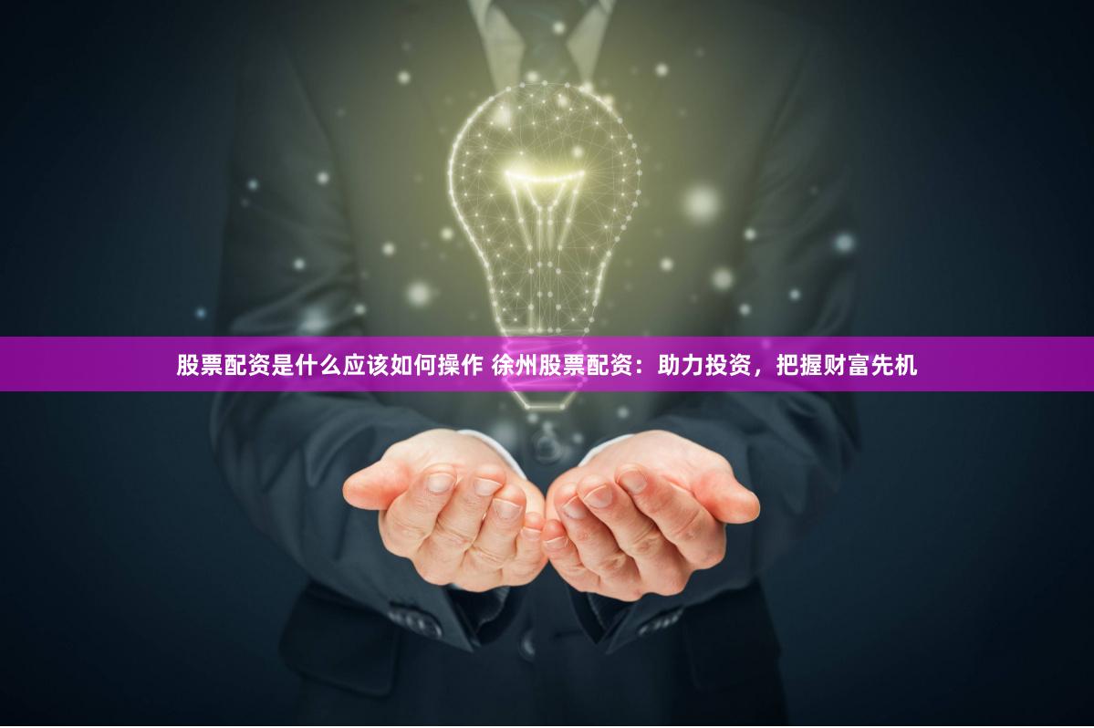 股票配资是什么应该如何操作 徐州股票配资：助力投资，把握财富先机