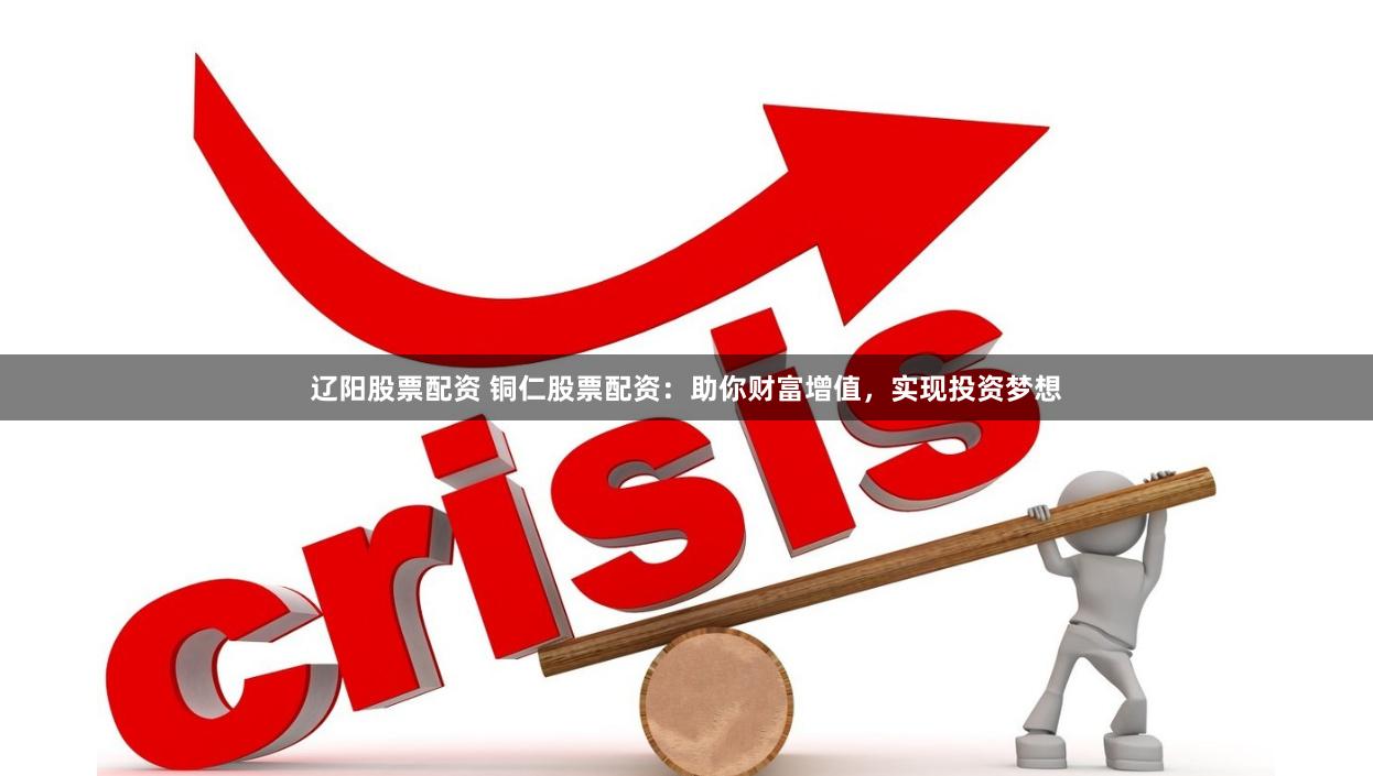 辽阳股票配资 铜仁股票配资：助你财富增值，实现投资梦想
