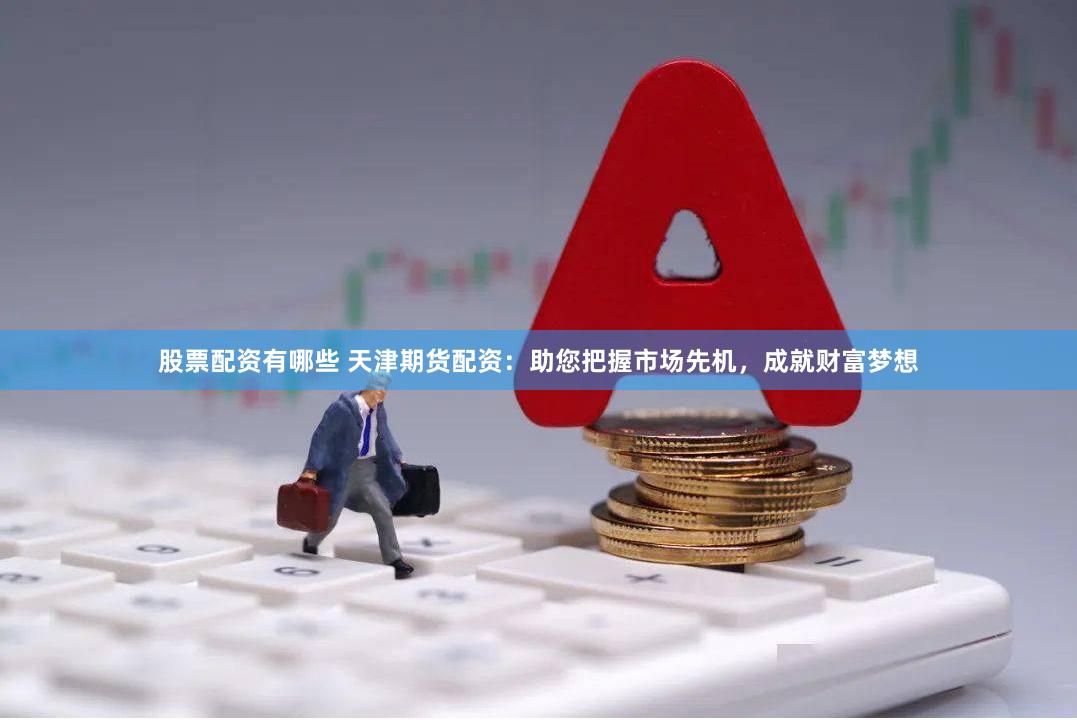 股票配资有哪些 天津期货配资：助您把握市场先机，成就财富梦想