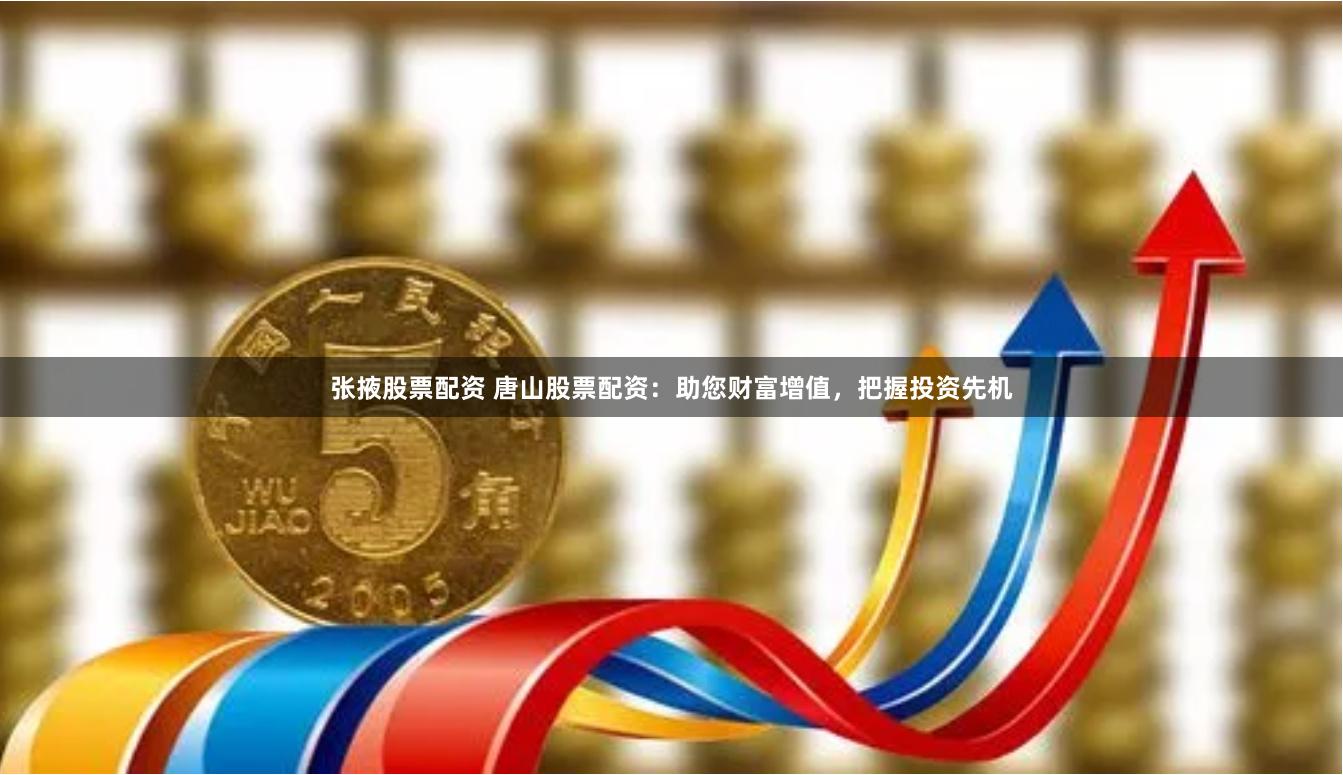 张掖股票配资 唐山股票配资：助您财富增值，把握投资先机