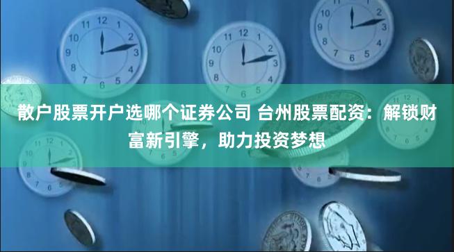 散户股票开户选哪个证券公司 台州股票配资：解锁财富新引擎，助力投资梦想