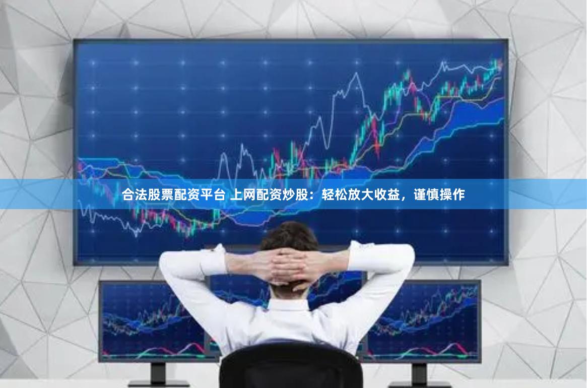 合法股票配资平台 上网配资炒股：轻松放大收益，谨慎操作