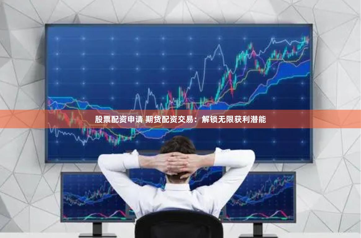 股票配资申请 期货配资交易：解锁无限获利潜能