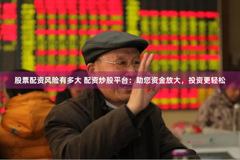 股票配资风险有多大 配资炒股平台：助您资金放大，投资更轻松