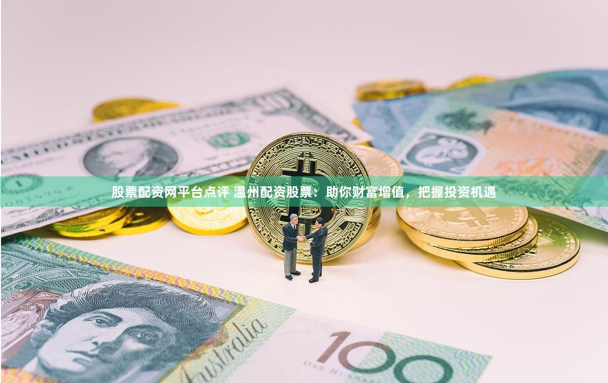 股票配资网平台点评 温州配资股票：助你财富增值，把握投资机遇