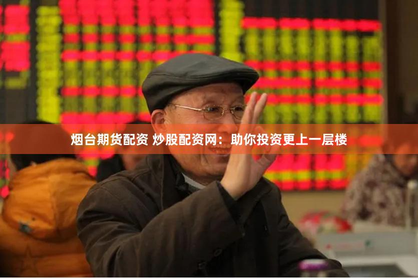 烟台期货配资 炒股配资网：助你投资更上一层楼