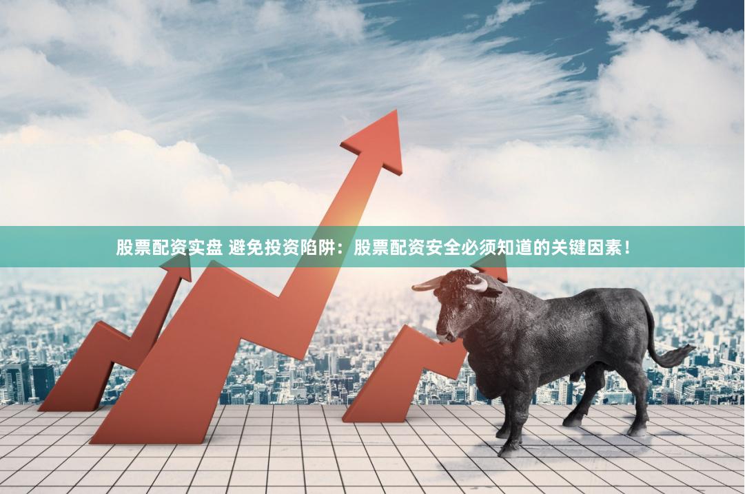 股票配资实盘 避免投资陷阱：股票配资安全必须知道的关键因素！