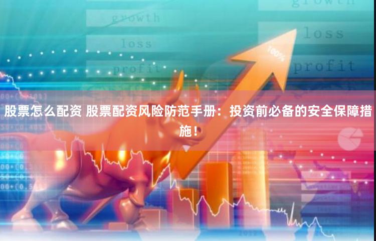 股票怎么配资 股票配资风险防范手册：投资前必备的安全保障措施！