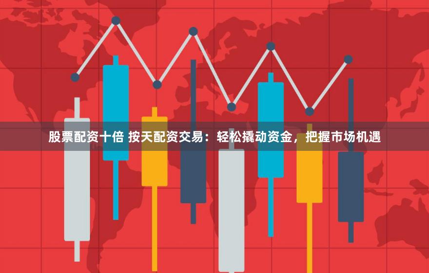股票配资十倍 按天配资交易：轻松撬动资金，把握市场机遇