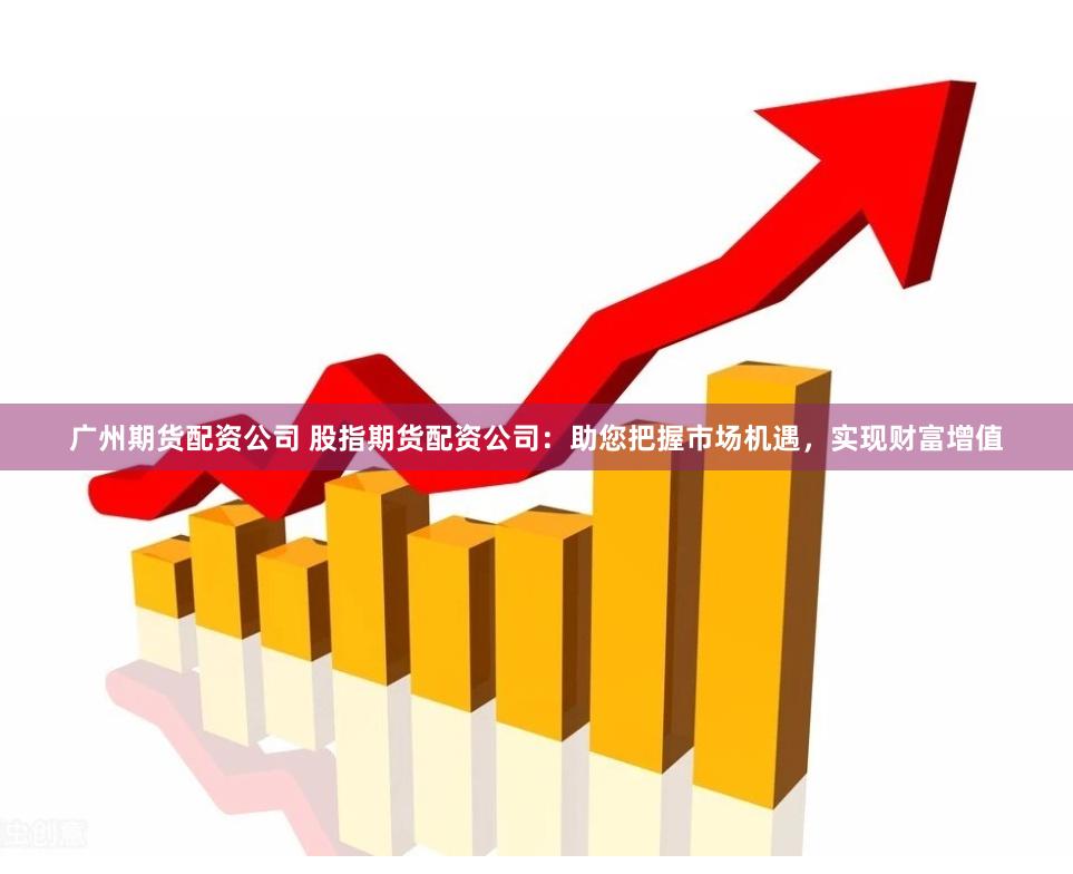 广州期货配资公司 股指期货配资公司：助您把握市场机遇，实现财富增值