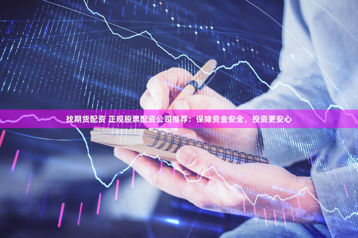 找期货配资 正规股票配资公司推荐：保障资金安全，投资更安心