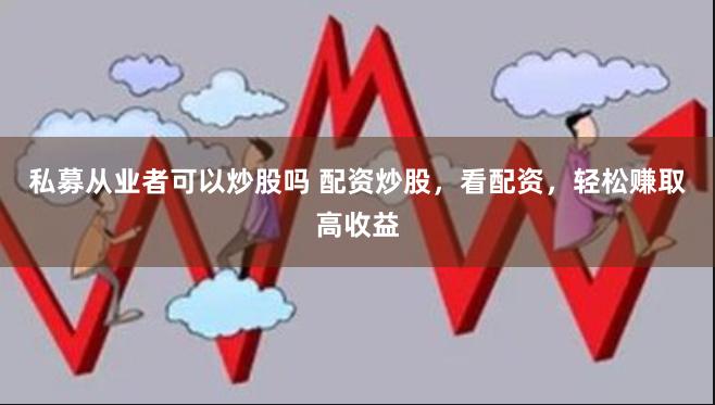 私募从业者可以炒股吗 配资炒股，看配资，轻松赚取高收益