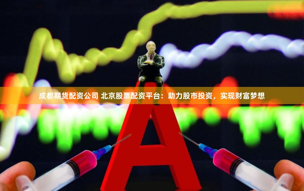 成都期货配资公司 北京股票配资平台：助力股市投资，实现财富梦想