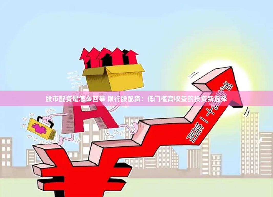 股市配资是怎么回事 银行股配资：低门槛高收益的投资新选择