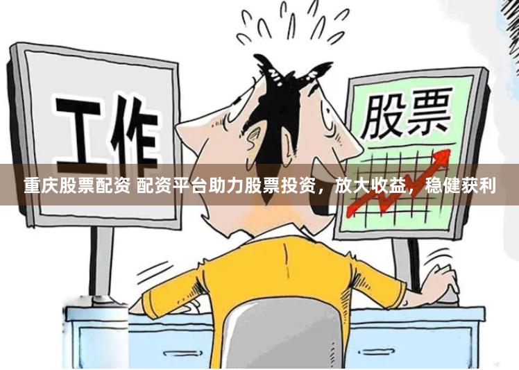 重庆股票配资 配资平台助力股票投资，放大收益，稳健获利