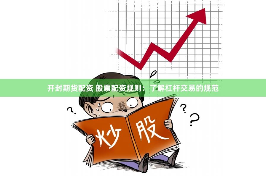开封期货配资 股票配资规则：了解杠杆交易的规范