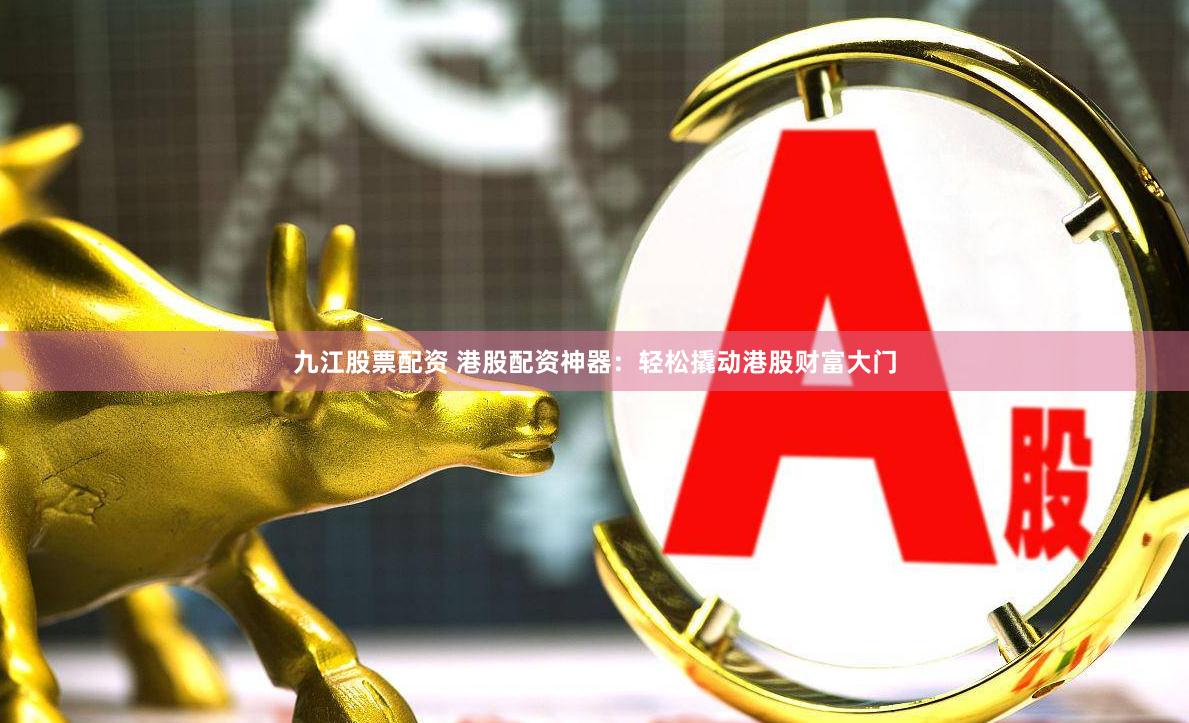 九江股票配资 港股配资神器：轻松撬动港股财富大门